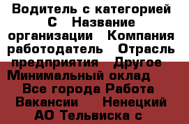 Водитель с категорией С › Название организации ­ Компания-работодатель › Отрасль предприятия ­ Другое › Минимальный оклад ­ 1 - Все города Работа » Вакансии   . Ненецкий АО,Тельвиска с.